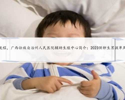 广西助孕付款流程，广西壮族自治州人民医院辅助生殖中心简介：2023供卵生男